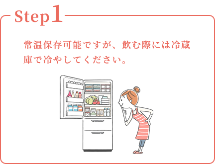 Step1：常温保存可能ですが、飲む際には冷蔵庫で冷やしてください。