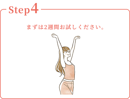Step4：まずは2週間お試しください。