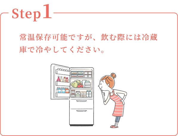 Step1：常温保存可能ですが、飲む際には冷蔵庫で冷やしてください。