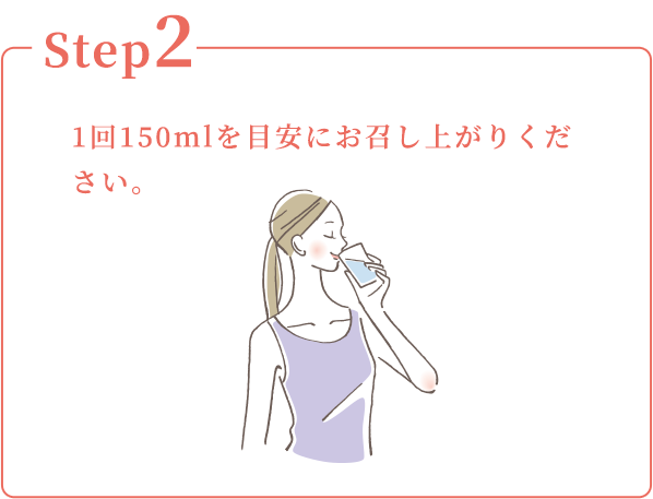 Step2：1回150mlを目安にお召し上がりください。